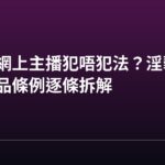 香港做網上主播犯唔犯法?淫褻及不雅物品條例逐條拆解 香港做網上主播犯唔犯法?淫褻及不雅物品條例逐條拆解