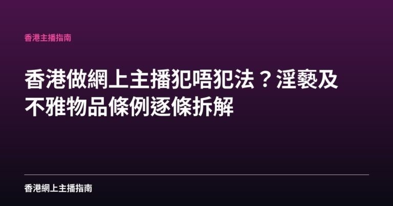 香港做網上主播犯唔犯法？淫褻及不雅物品條例逐條拆解