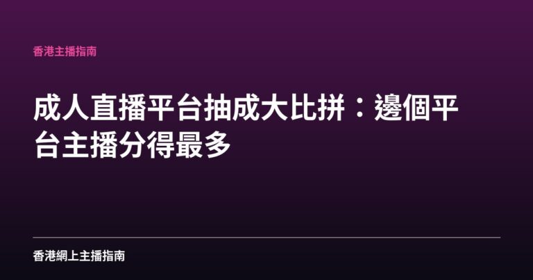 成人直播平台抽成大比拼：邊個平台主播分得最多