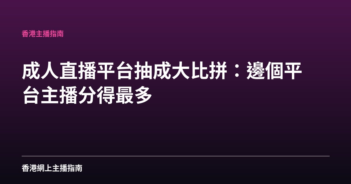 成人直播平台抽成大比拼：邊個平台主播分得最多